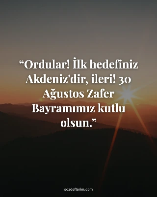 Ordular! İlk hedefiniz Akdeniz'dir, ileri! 30 Ağustos Zafer Bayramımız kutlu olsun.