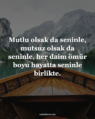 Mutlu olsak da seninle, mutsuz olsak da seninle, her daim ömür boyu hayatta seninle birlikte.