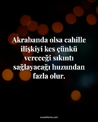 Akrabanda olsa cahille ilişkiyi kes çünkü vereceği sıkıntı sağlayacağı huzundan fazla olur.