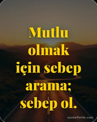Mutlu olmak için sebep arama; sebep ol.