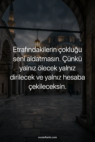Etrafındakilerin çokluğu seni aldatmasın. Çünkü yalnız ölecek yalnız dirilecek ve yalnız hesaba…