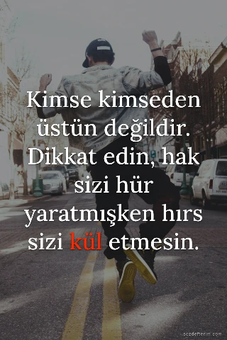 Kimse kimseden üstün değildir. Dikkat edin, hak sizi hür yaratmışken hırs sizi kül etmesin.
