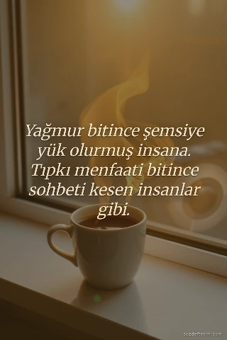 Yağmur bitince şemsiye yük olurmuş insana. Tıpkı menfaati bitince sohbeti kesen insanlar gibi.